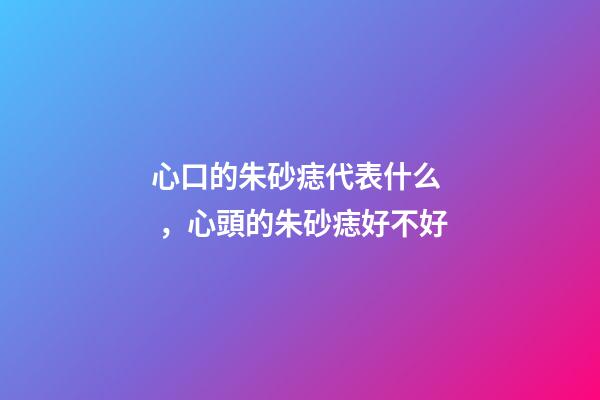 心口的朱砂痣代表什么，心頭的朱砂痣好不好